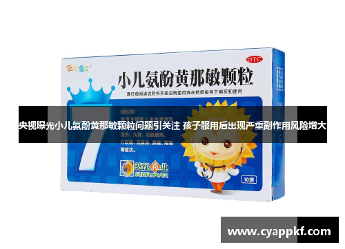 央视曝光小儿氨酚黄那敏颗粒问题引关注 孩子服用后出现严重副作用风险增大