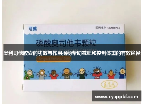 奥利司他胶囊的功效与作用揭秘帮助减肥和控制体重的有效途径